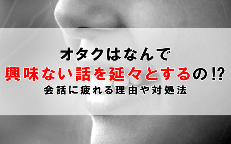 オタクはなんで興味ない話を延々とするの！？会話に疲れる理由や対処法