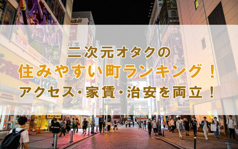 二次元オタクの住みやすい町7選！アクセス・家賃・治安を両立！