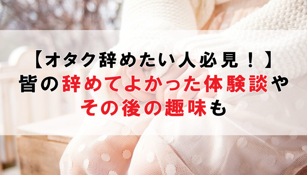 オタク辞めたい人必見！皆の辞めてよかった体験談やその後の趣味も