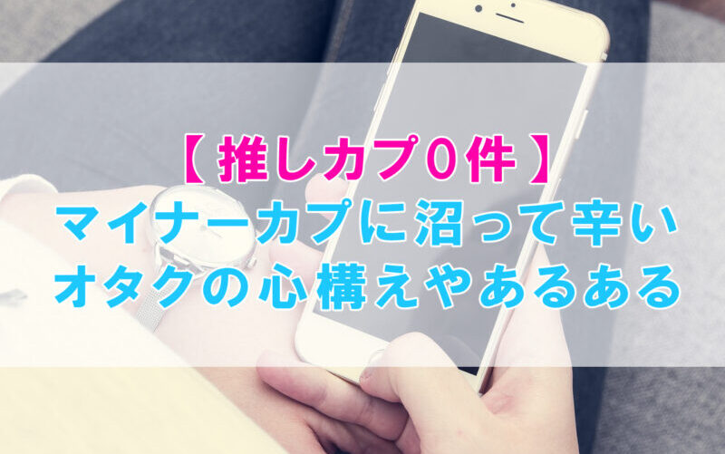 【推しカプ0件】マイナーカプに沼って辛いオタクの心構えやあるある