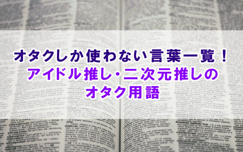 オタクしか使わない言葉一覧！アイドル推し・二次元推しのオタク用語