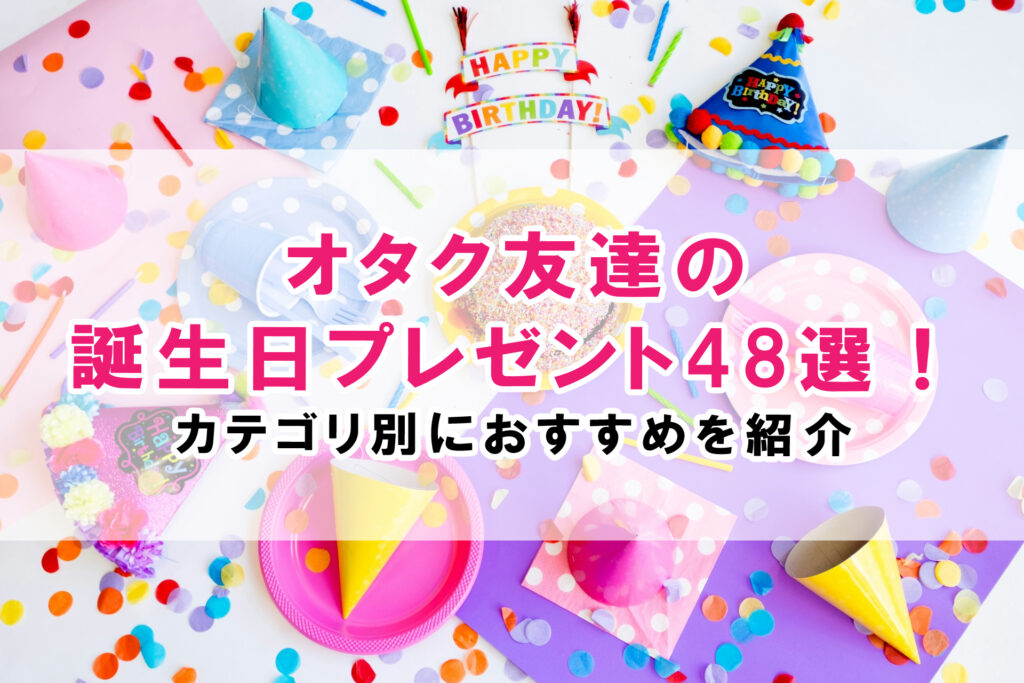 オタク友達の誕生日プレゼント48選！カテゴリ別におすすめを紹介