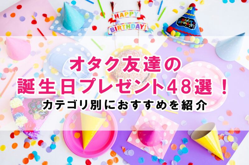 オタク友達の誕生日プレゼント48選！カテゴリ別におすすめを紹介 - 隣の優しいオタク