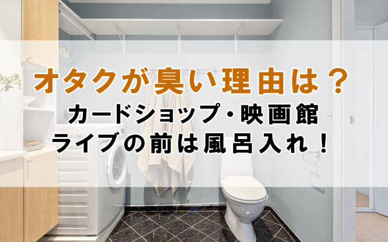 オタクが臭い理由は？カードショップ・映画館・ライブの前は風呂入れ！