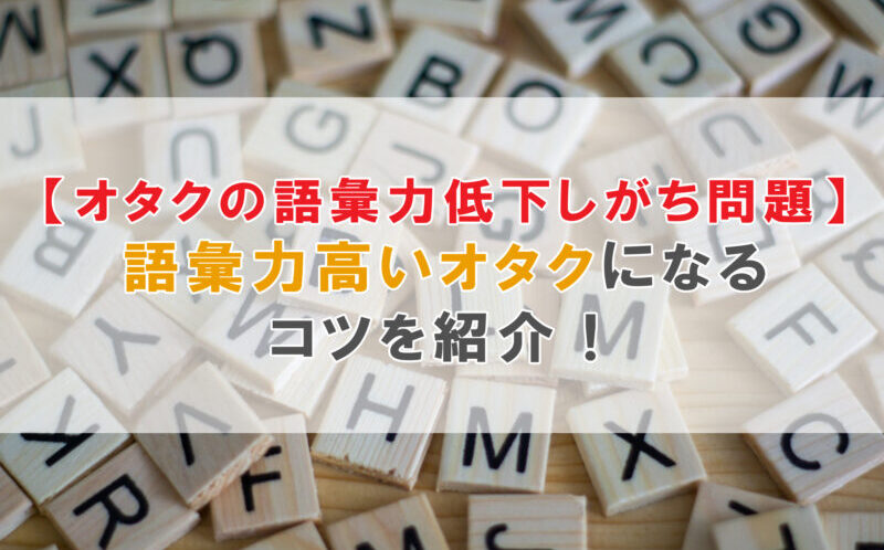 【オタクの語彙力低下しがち問題】語彙力高いオタクになるコツを紹介