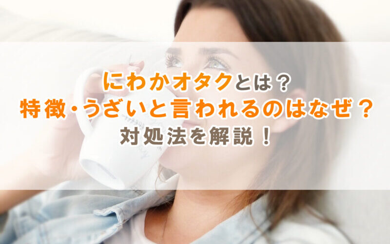 にわかオタクとは？特徴・うざいと言われるのはなぜ？対処法を解説！